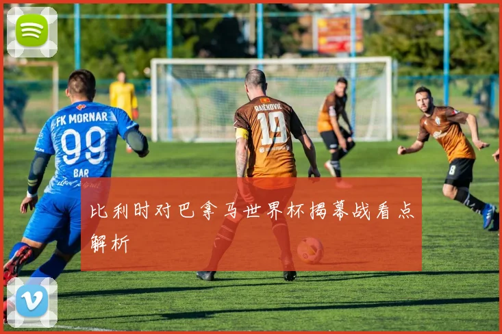 比利时对巴拿马世界杯揭幕战看点解析