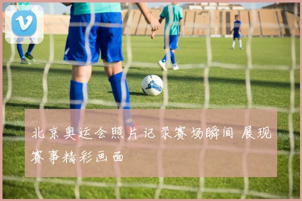 北京奥运会照片记录赛场瞬间 展现赛事精彩画面
