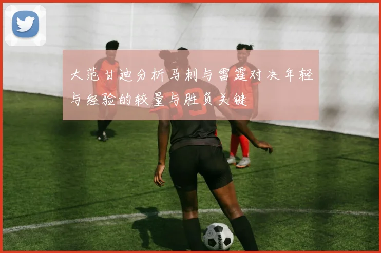 大范甘迪分析马刺与雷霆对决年轻与经验的较量与胜负关键