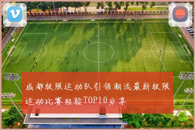 成都极限运动队引领潮流最新极限运动比赛经验TOP10分享