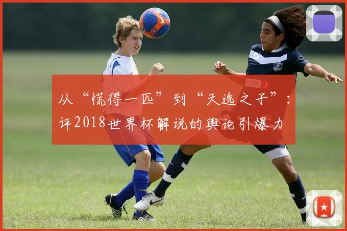 从“慌得一匹”到“天选之子”：评2018世界杯解说的舆论引爆力