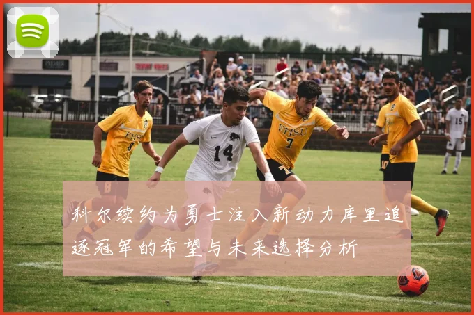 科尔续约为勇士注入新动力库里追逐冠军的希望与未来选择分析