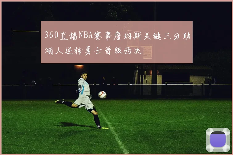 360直播NBA赛事詹姆斯关键三分助湖人逆转勇士晋级西决